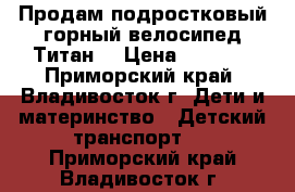 Продам подростковый горный велосипед Титан  › Цена ­ 6 500 - Приморский край, Владивосток г. Дети и материнство » Детский транспорт   . Приморский край,Владивосток г.